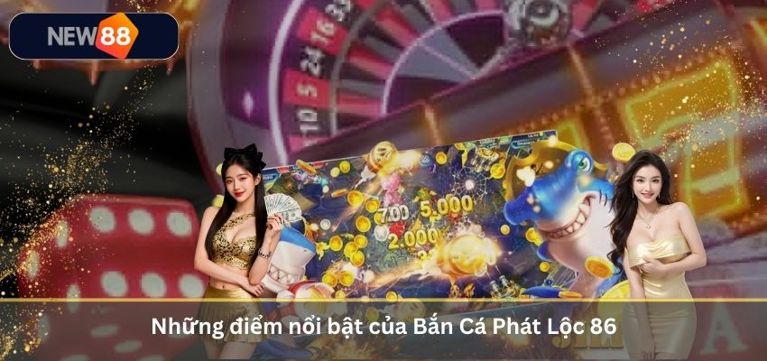Bắn Cá Phát Lộc 86 – Game Bắn Cá Đổi Thưởng Chân Thực Và Hấp Dẫn Những điểm nổi bật của Bắn Cá Phát Lộc 86