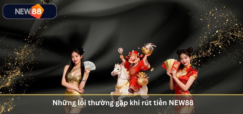 RÚT TIỀN NEW88 Những lỗi thường gặp khi rút tiền NEW88