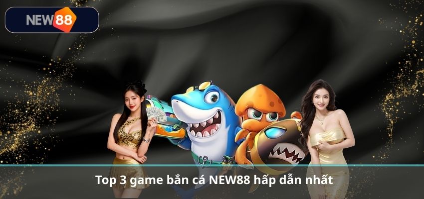 BẮN CÁ Top 3 game bắn cá NEW88 hấp dẫn nhất